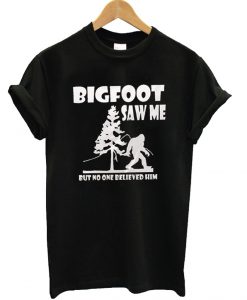 Bigfoot saw me but nobody believes him T Shirt