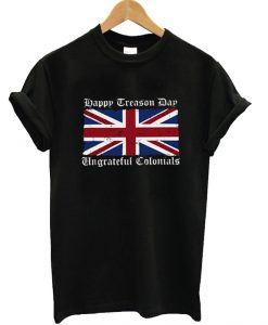 Happy Treason Day Ungrateful Colonials T Shirt