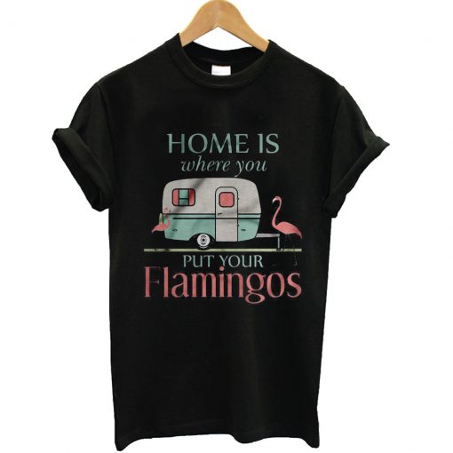 Home is Where You Put Your Flamingos T Shirt