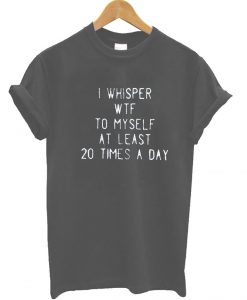 I Whisper WTF To My Self At Least 20 Times A Day T Shirt