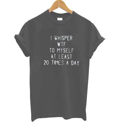 I Whisper WTF To My Self At Least 20 Times A Day T Shirt