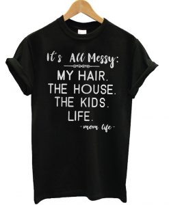Mom Life Its All Messy My Hair The House The Kids Life T Shirt