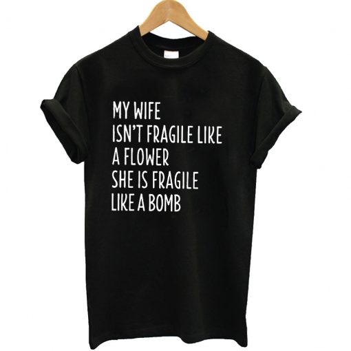 My wife isn’t fragile like a flower she is feagile like a bomb T Shirt