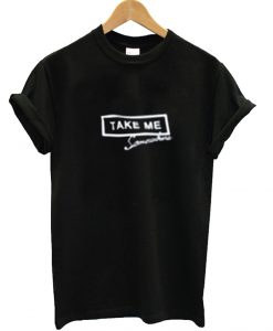 Take Me Somewhere T Shirt