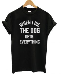 When I die the dog gets everything T Shirt