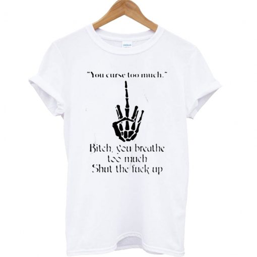 You curse too much bitch you breathe too much shut the fuck up T Shirt