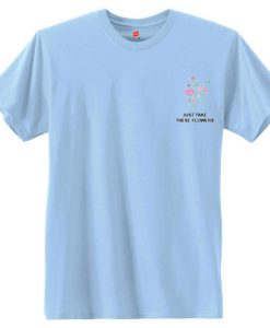 Just Take These Flowers T Shirt