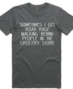 Sometimes I get road rage walking behind people in the grocery store T Shirt