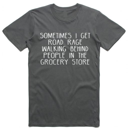Sometimes I get road rage walking behind people in the grocery store T Shirt