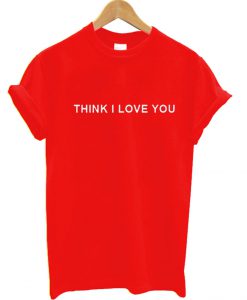 Think I Love You T Shirt