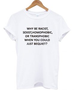 Why Be Racist Sexist Homophobic Or Transphobic T Shirt