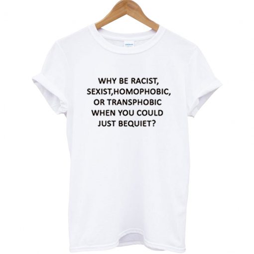 Why Be Racist Sexist Homophobic Or Transphobic T Shirt