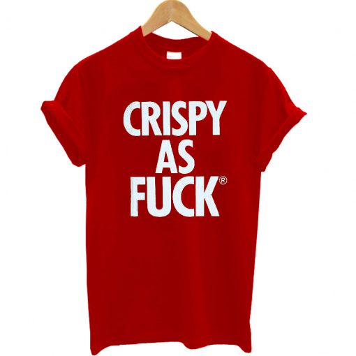 Crispy As Fuck T Shirt