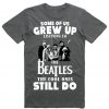 Some of us Grew up listening to the Beatles T Shirt
