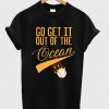 Go Get it out of the Ocean T Shirt