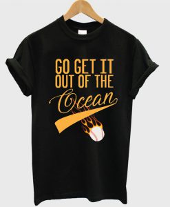 Go Get it out of the Ocean T Shirt