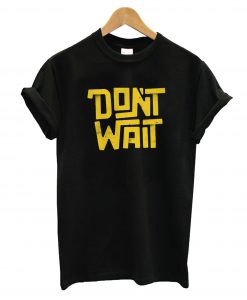 Don't Wait T-Shirt