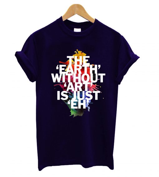 Earth Without Art Is Just Eh T-Shirt