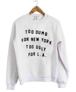 Too Dumb For New York Too Ugly For LA Sweatshirt