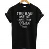 You Had me at I Hate that Bitch Too T shirt