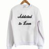Addicted to love sweatshirt