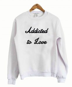 Addicted to love sweatshirt