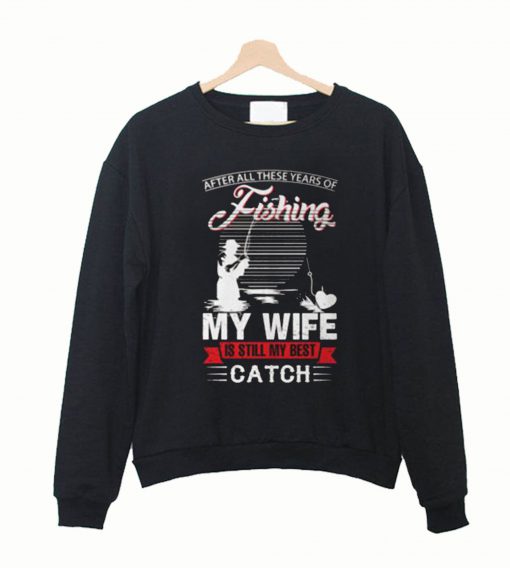 After All These Years Of Fishing My Wife Is Still My Best Catch Sweatshirt