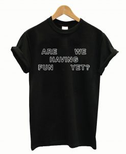 Are We Having Fun Yet T-Shirt