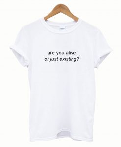 Are You Alive or Just Existing T-Shirt