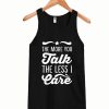 The More You Talk, The Less I Care Tanktop