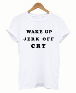 Wake Up Jerk Off Cry T-Shirt