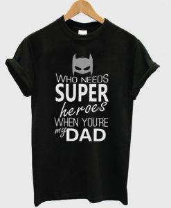 Who Needs Super Heroes When Your My Dad T-Shirt