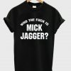 Who The Fuck is Mick Jagger T-Shirt