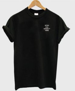 Wish You Weren’t Here T-Shirt