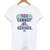 You Cannot Be Serious T shirt