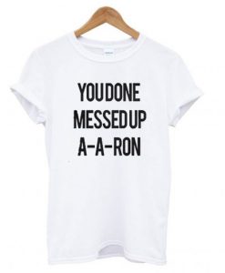You Done Messed Up A-A-Aron T shirt