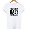 You Got A Bae or Nah T shirt