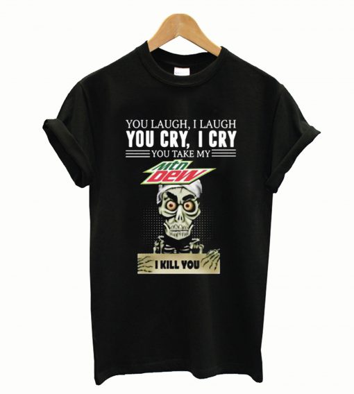 You laugh I laugh you cry I cry you take my Mtn Dew I kill you T-Shirt