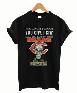 You laugh i laugh you cry i cry you take my Chicago Bears i kill you T-Shirt