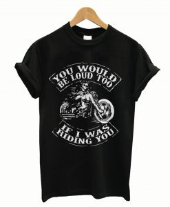 You would be loud too If I was riding you T-Shirt