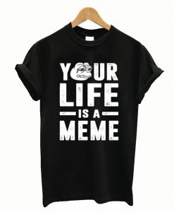 Your Life Is A Meme T-Shirt