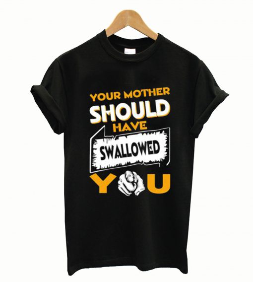 Your Mother Should Have Swallowed You T-Shirt