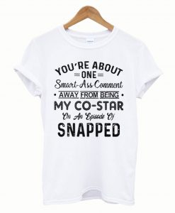 You’re About One Smart Ass Comment Away From Being T-Shirt