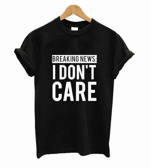 Breaking News I Don't Care T Shirt