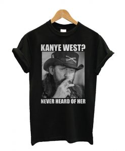 Kanye West Never Heard Of Her Lemmy Kilmister T Shirt