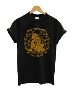 Talk To Plants Not Cops T Shirt