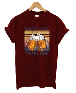 Shut up liver you're fine T-shrit