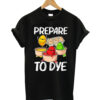 Prepare To Dye T-shirt