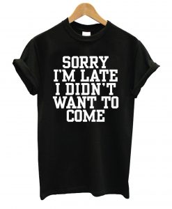 Sorry I'm Late I Didn't Want To Come T Shirt Funny T-Shirt