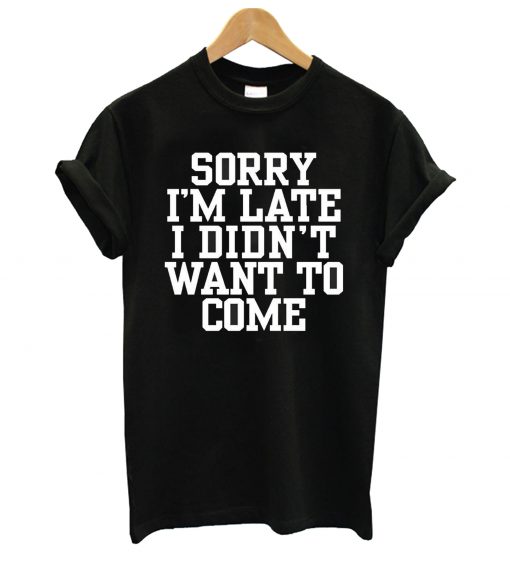 Sorry I'm Late I Didn't Want To Come T Shirt Funny T-Shirt